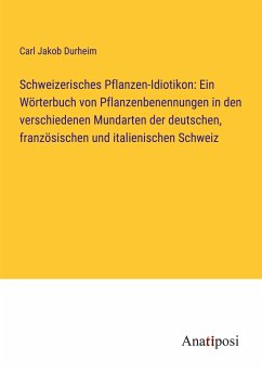 Schweizerisches Pflanzen-Idiotikon: Ein Wörterbuch von Pflanzenbenennungen in den verschiedenen Mundarten der deutschen, französischen und italienischen Schweiz - Durheim, Carl Jakob