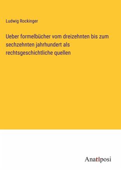 Ueber formelbücher vom dreizehnten bis zum sechzehnten jahrhundert als rechtsgeschichtliche quellen - Rockinger, Ludwig