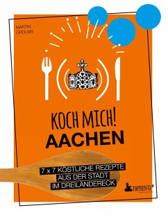 Koch mich! Aachen - Kochbuch. 7 x 7 köstliche Rezepte aus der Stadt im Dreiländereck - Grolms, Martin