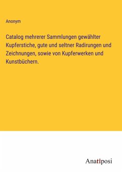 Catalog mehrerer Sammlungen gewählter Kupferstiche, gute und seltner Radirungen und Zeichnungen, sowie von Kupferwerken und Kunstbüchern. - Anonym