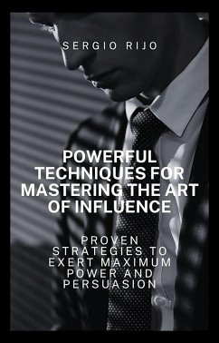 Powerful Techniques for Mastering the Art of Influence: Proven Strategies to Exert Maximum Power and Persuasion (eBook, ePUB) - Rijo, Sergio