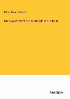 The Government of the Kingdom of Christ - Porteous, James Moir