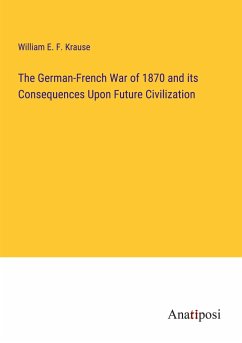 The German-French War of 1870 and its Consequences Upon Future Civilization - Krause, William E. F.