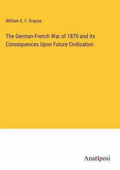 The German-French War of 1870 and its Consequences Upon Future Civilization - Krause, William E. F.