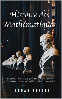 Histoire des Mathématiques: L'histoire de Platon, Euler, Newton, Galilei. Découvrez les Hommes qui ont inventé l'Algèbre, la Géométrie et le Calcul (eBook, ePUB) - Berger, Jordan