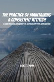 The Practice Of Maintaining a Consistent Attitude! A Guide to Become Consistency for Everything For Your Future Success (eBook, ePUB)