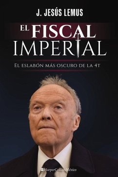 El Fiscal Imperial: El Eslabón Más Oscuro de la 4t - Lemus, J. Jesús