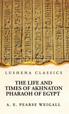 The Life and Times of Akhnaton Pharaoh of Egypt - Arthur Edward Pearse Weigall