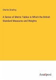 A Series of Metric Tables in Which the British Standard Measures and Weights