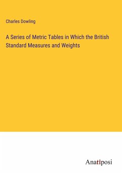 A Series of Metric Tables in Which the British Standard Measures and Weights - Dowling, Charles