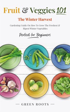 Fruit & Veggies 101 - The Winter Harvest : Gardening Guide on How to Grow the Freshest & Ripest Winter Vegetables (Perfect for Beginners) (eBook, ePUB) - Roots, Green
