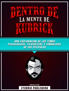 Dentro De La Mente De Kubrick - Una Exploración De Los Temas Psicologicos, Filosoficos Y Simbolicos De Sus Peliculas (eBook, ePUB) - Eternia Publishing