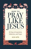 How to Pray Like Jesus: 60 Days of Inspiration, Reflection, and Prayer