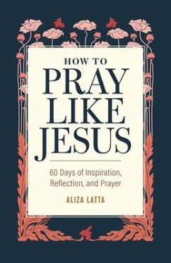 How to Pray Like Jesus: 60 Days of Inspiration, Reflection, and Prayer - Latta, Aliza