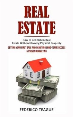 Real Estate: How to Get Rich in Real Estate Without Owning Physical Property (Getting Your First Sale and Achieving Long-term Succe - Teague, Federico