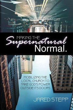 Making the Supernatural Normal: Mobilizing the Local Church to Take God's Power Outside Its Doors - Stepp, Jared