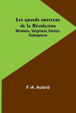 Les grands orateurs de la Révolution; Mirabeau, Vergniaud, Danton, Robespierre - Aulard, F. -A.