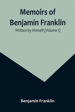 Memoirs of Benjamin Franklin; Written by Himself (Volume I) - Franklin, Benjamin