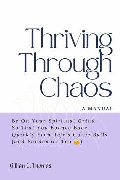 Thriving Through Chaos: A Manual - Be On Your Spiritual Grind So That You Bounce Back Quickly From Life's Curve Balls (and Pandemics Too) (eBook, ePUB) - Thomas, Gillian C.