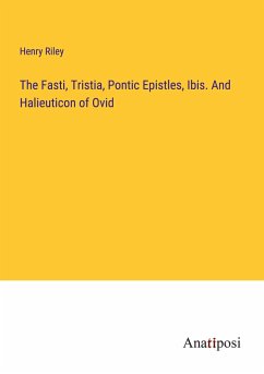 The Fasti, Tristia, Pontic Epistles, Ibis. And Halieuticon of Ovid - Riley, Henry