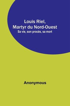 Louis Riel, Martyr du Nord-Ouest; Sa vie, son procès, sa mort - Anonymous
