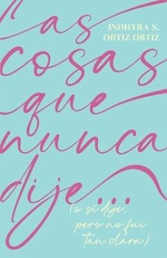 Las cosas que nunca dije...: (o sí dije, pero no fui tan clara) - Ortiz Ortiz, Indhyra S.