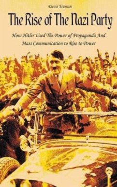 The Rise of The Nazi Party How Hitler Used The Power of Propaganda And Mass Communication to Rise to Power - Truman, Davis