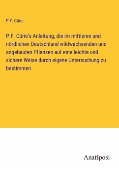 P.F. Cürie's Anleitung, die im mittleren und nördlichen Deutschland wildwachsenden und angebauten Pflanzen auf eine leichte und sichere Weise durch eigene Untersuchung zu bestimmen - Cürie, P. F.