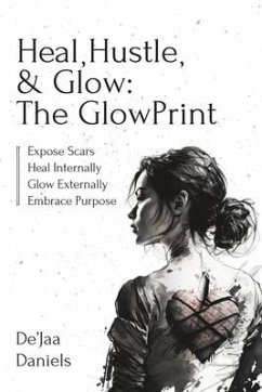 Heal, Hustle, & Glow: The GlowPrint: Expose Scars, Heal Internally, Glow Externally, Embrace Purpose - Daniels, De'jaa