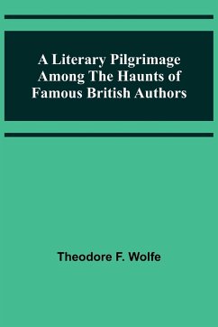 A Literary Pilgrimage Among the Haunts of Famous British Authors - F. Wolfe, Theodore