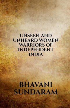 UNSEEN AND UNHEARD WOMEN WARRIORS OF INDEPENDENT INDIA - Sundaram, Bhavani