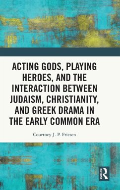 Acting Gods, Playing Heroes, and the Interaction Between Judaism, Christianity, and Greek Drama in the Early Common Era - Friesen, Courtney J P