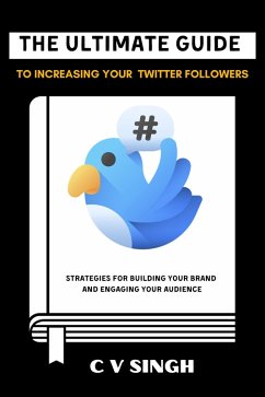 The Ultimate Guide to Increasing Your Twitter Followers: Strategies for Building Your Brand and Engaging Your Audience (eBook, ePUB) - Singh, C V