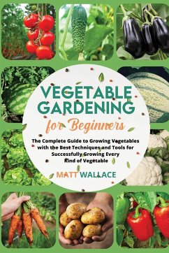 Vegetable Gardening for Beginners: The Complete Guide to Growing Vegetables with the Best Techniques and Tools for Successfully Growing Every Kind of - Wallace, Matt