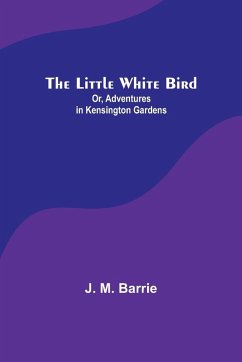 The Little White Bird; Or, Adventures in Kensington Gardens - M. Barrie, J.