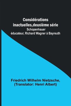 Considérations inactuelles, deuxième série; Schopenhauer éducateur, Richard Wagner à Bayreuth - Wilhelm Nietzsche, Friedrich