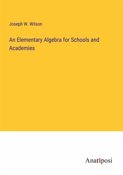 An Elementary Algebra for Schools and Academies - Wilson, Joseph W.