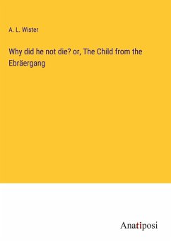 Why did he not die? or, The Child from the Ebräergang - Wister, A. L.