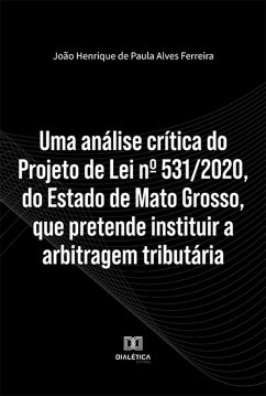 Uma análise crítica do Projeto de Lei nº 531/2020, do Estado de Mato Grosso, que pretende instituir a arbitragem tributária (eBook, ePUB) - Ferreira, João Henrique de Paula Alves