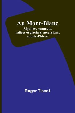 Au Mont-Blanc; Aiguilles, sommets, vallées et glaciers; ascensions, sports d'hiver - Tissot, Roger