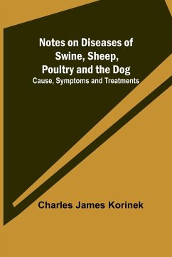 Notes on Diseases of Swine, Sheep, Poultry and the Dog ; Cause, Symptoms and Treatments - James Korinek, Charles