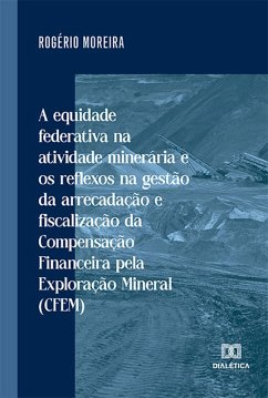 A equidade federativa na atividade minerária e os reflexos na gestão da arrecadação e fiscalização da Compensação Financeira pela Exploração Mineral (CFEM) (eBook, ePUB) - Moreira, Rogério