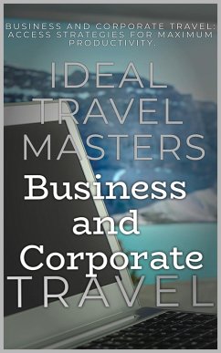 Business and Corporate Travel: Achieve Efficiency and Minimize Stress with The Essential Guide to Business and Corporate Travel - Access Strategies for Maximum Productivity (eBook, ePUB) - Masters, Ideal Travel