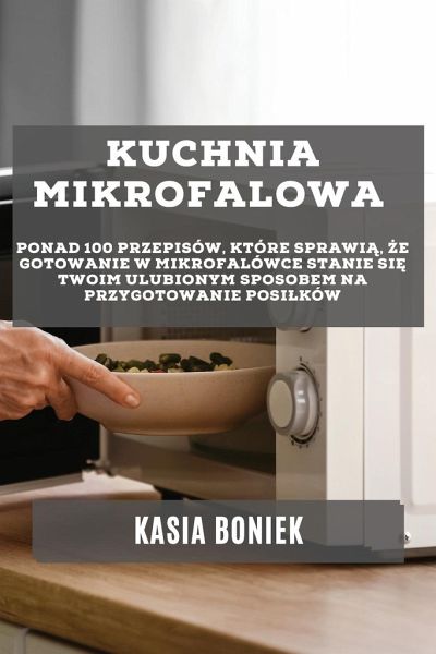 Kuchnia Mikrofalowa: Ponad 100 przepisów, które sprawią, że gotowanie w mikrofalówce stanie się Twoim ulubionym sposobem na