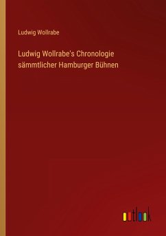 Ludwig Wollrabe's Chronologie sämmtlicher Hamburger Bühnen - Wollrabe, Ludwig