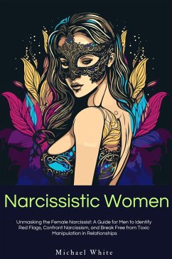 Narcissistic Women: Unmasking the Female Narcissist: A Guide for Men to Identify Red Flags, Confront Narcissism, and Break Free from Toxic Manipulation in Relationships. (eBook, ePUB) - White, Michael