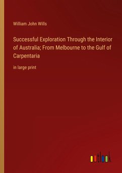Successful Exploration Through the Interior of Australia; From Melbourne to the Gulf of Carpentaria - Wills, William John