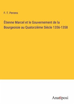 Étienne Marcel et le Gouvernement de la Bourgeoisie au Quatorzième Siècle 1356-1358 - Perrens, F. -T.