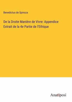 De la Droite Manière de Vivre: Appendice Extrait de la 4e Partie de l'Ethique - Spinoza, Benedictus De