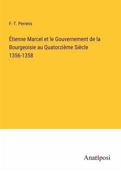 Étienne Marcel et le Gouvernement de la Bourgeoisie au Quatorzième Siècle 1356-1358 - Perrens, F. -T.